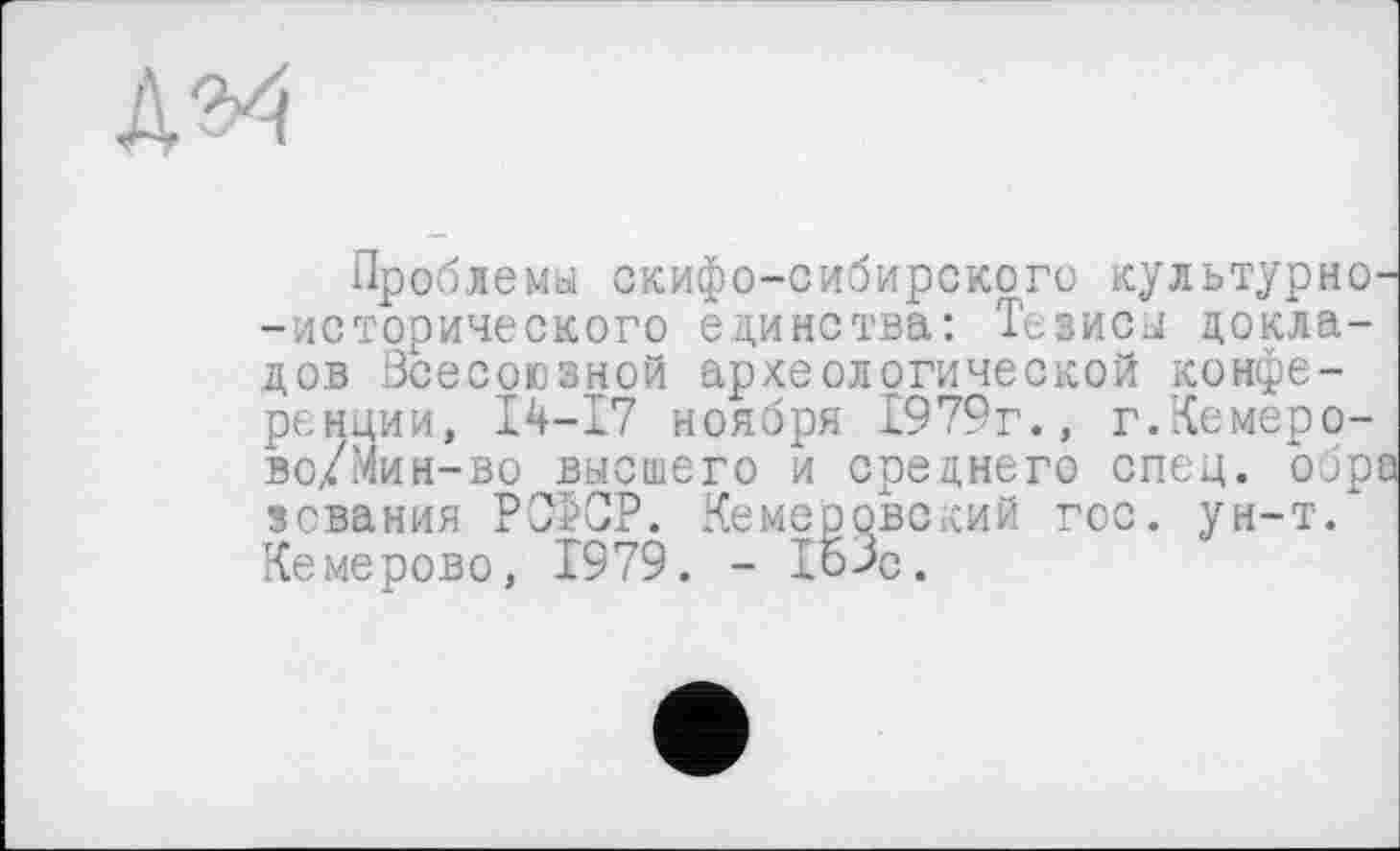 ﻿Проблемы скифо-сибирского культурно--исторического единства: Тезисы докладов Всесоюзной археологической конференции, 14-17 ноября 1979г., г.Кемеро-во/Мин-во высшего и среднего спец, обра зевания РСФСР. Кемеровский гос. ун-т. Кемерово, 1979. - 1о>с.